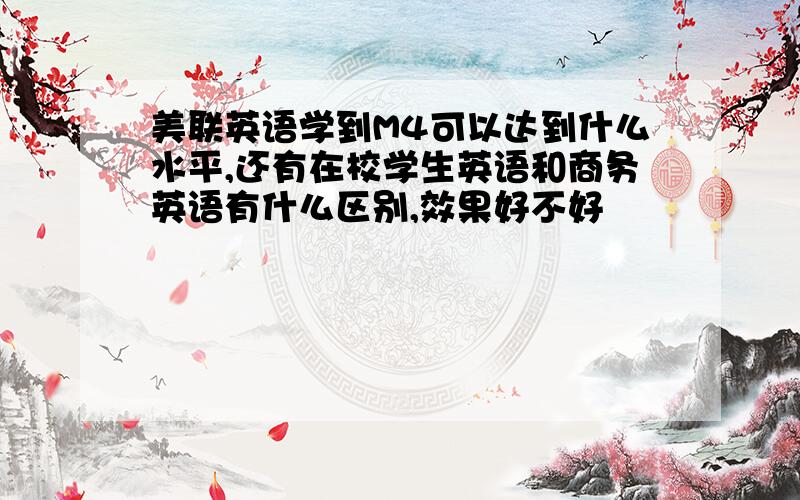 美联英语学到M4可以达到什么水平,还有在校学生英语和商务英语有什么区别,效果好不好