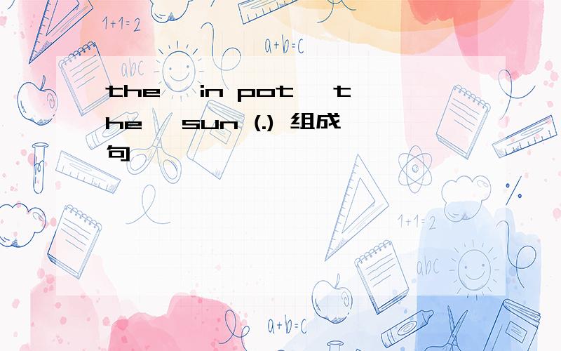 the ,in pot ,the ,sun (.) 组成句