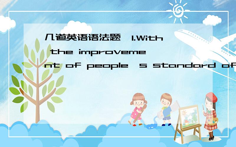 几道英语语法题,1.With the improvement of people's standard of livin