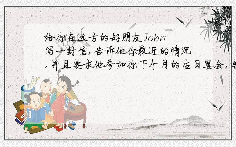 给你在远方的好朋友John 写一封信,告诉他你最近的情况,并且要求他参加你下个月的生日宴会,要求字数不少