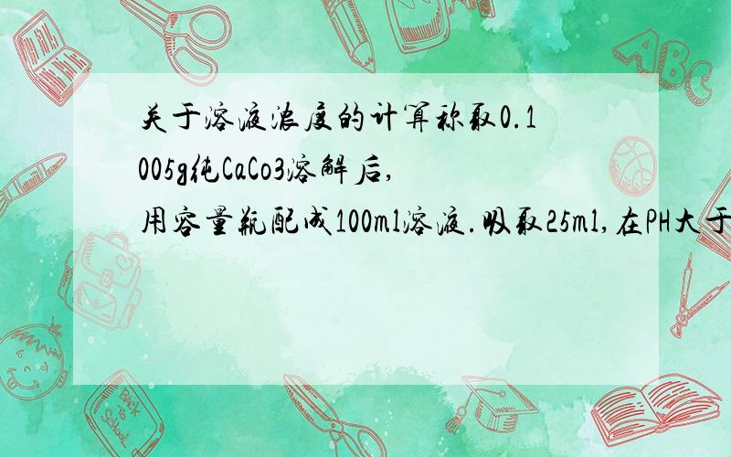 关于溶液浓度的计算称取0.1005g纯CaCo3溶解后,用容量瓶配成100ml溶液.吸取25ml,在PH大于12时,用钙