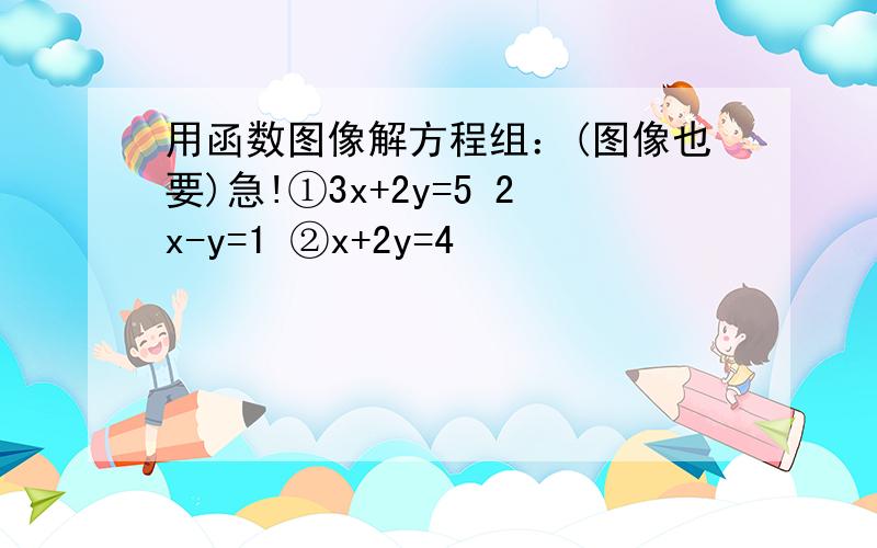 用函数图像解方程组：(图像也要)急!①3x+2y=5 2x-y=1 ②x+2y=4