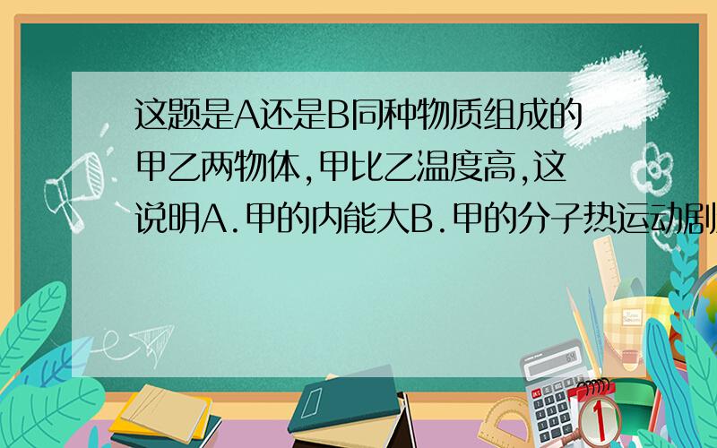 这题是A还是B同种物质组成的甲乙两物体,甲比乙温度高,这说明A.甲的内能大B.甲的分子热运动剧烈