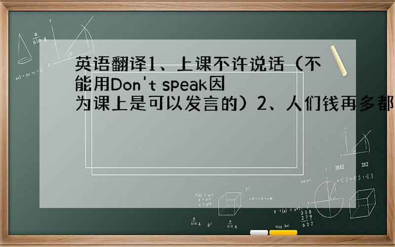 英语翻译1、上课不许说话（不能用Don't speak因为课上是可以发言的）2、人们钱再多都不嫌多.3、活到老就能学到老