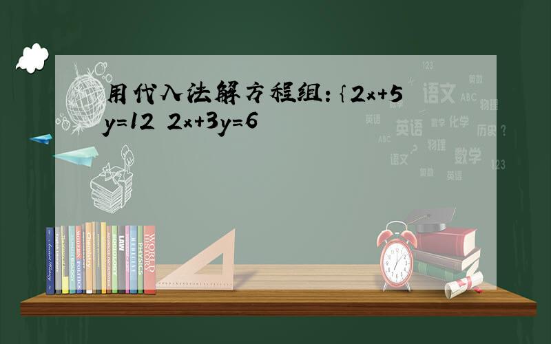 用代入法解方程组：｛2x+5y=12 2x+3y=6