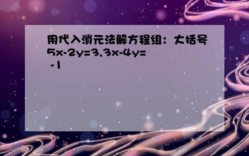 用代入消元法解方程组：大括号5x-2y=3,3x-4y= -1