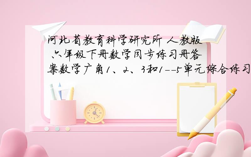 河北省教育科学研究所 人教版 六年级下册数学同步练习册答案数学广角1、2、3和1--5单元综合练习