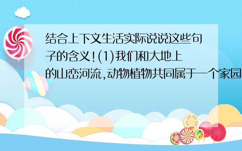 结合上下文生活实际说说这些句子的含义!(1)我们和大地上的山峦河流,动物植物共同属于一个家园.