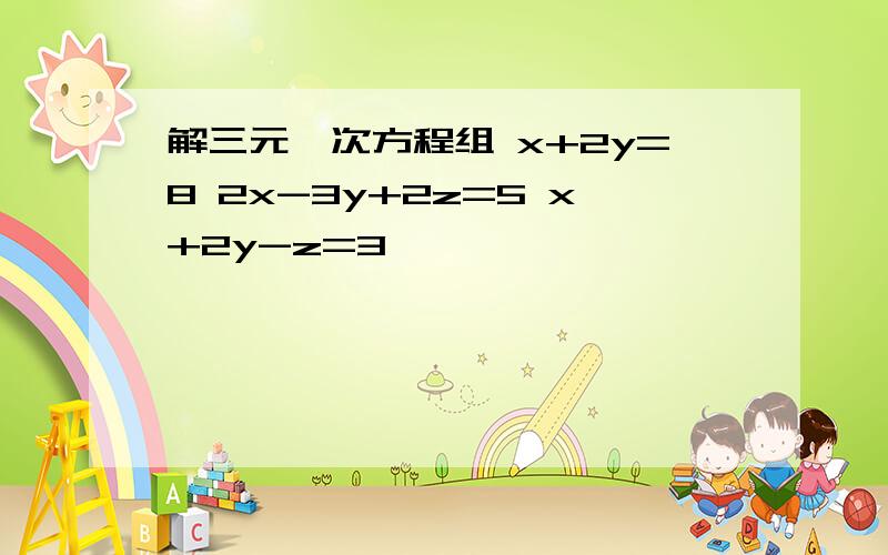 解三元一次方程组 x+2y=8 2x-3y+2z=5 x+2y-z=3