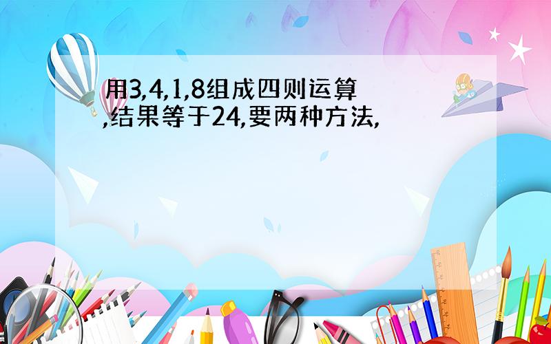 用3,4,1,8组成四则运算,结果等于24,要两种方法,