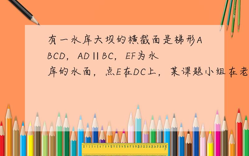 有一水库大坝的横截面是梯形ABCD，AD∥BC，EF为水库的水面，点E在DC上，某课题小组在老师的带领下想测量水的深度，