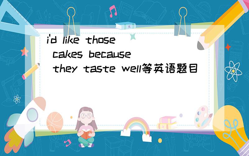 i'd like those cakes because they taste well等英语题目