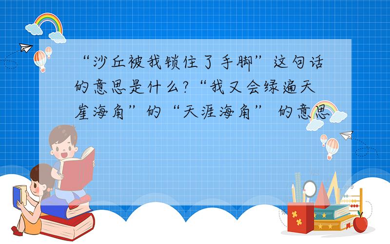 “沙丘被我锁住了手脚”这句话的意思是什么?“我又会绿遍天崖海角”的“天涯海角” 的意思