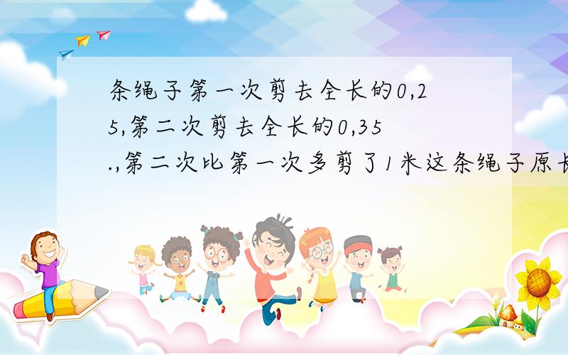 条绳子第一次剪去全长的0,25,第二次剪去全长的0,35.,第二次比第一次多剪了1米这条绳子原长多少?