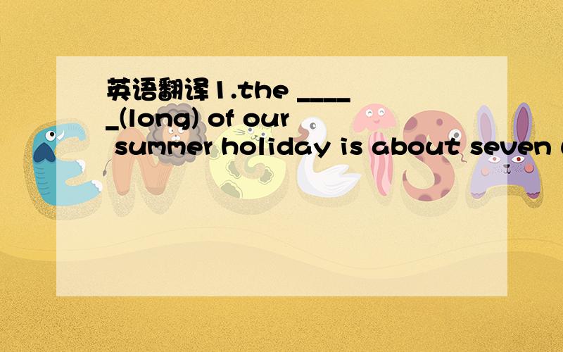 英语翻译1.the _____(long) of our summer holiday is about seven w