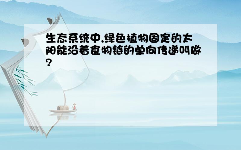 生态系统中,绿色植物固定的太阳能沿着食物链的单向传递叫做?