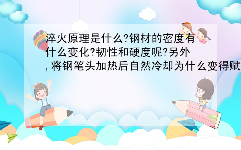 淬火原理是什么?钢材的密度有什么变化?韧性和硬度呢?另外,将钢笔头加热后自然冷却为什么变得赋有韧性,能写出笔锋?