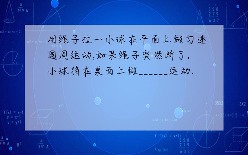 用绳子拉一小球在平面上做匀速圆周运动,如果绳子突然断了,小球将在桌面上做______运动.