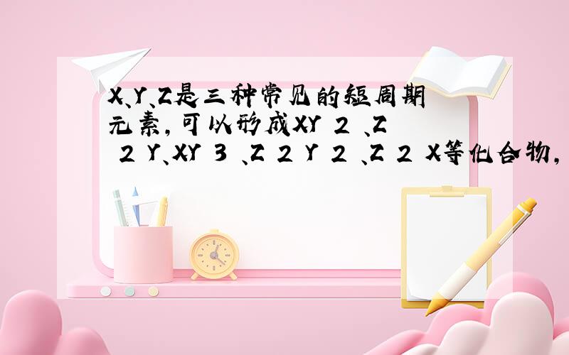 X、Y、Z是三种常见的短周期元素，可以形成XY 2 、Z 2 Y、XY 3 、Z 2 Y 2 、Z 2 X等化合物，已知