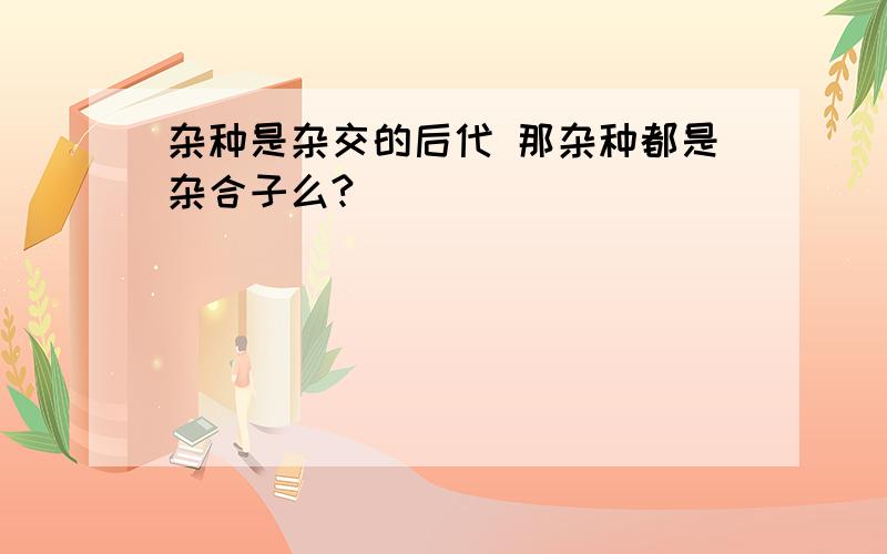 杂种是杂交的后代 那杂种都是杂合子么?