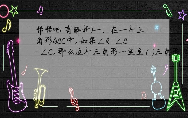 帮帮吧 有解析）一、在一个三角形ABC中,如果∠A－∠B＝∠C,那么这个三角形一定是（ ）三角形.二、把一个正方体切成两