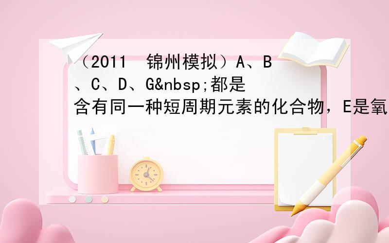 （2011•锦州模拟）A、B、C、D、G 都是含有同一种短周期元素的化合物，E是氧化物，H是单质，D是常见的强