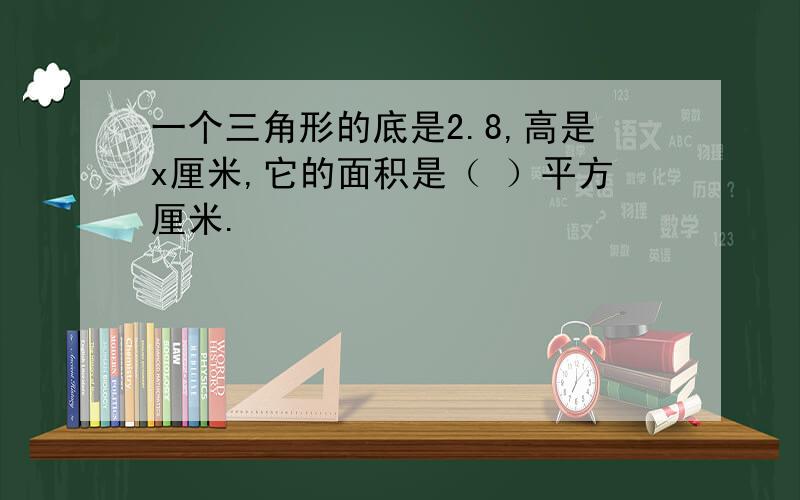 一个三角形的底是2.8,高是x厘米,它的面积是（ ）平方厘米.