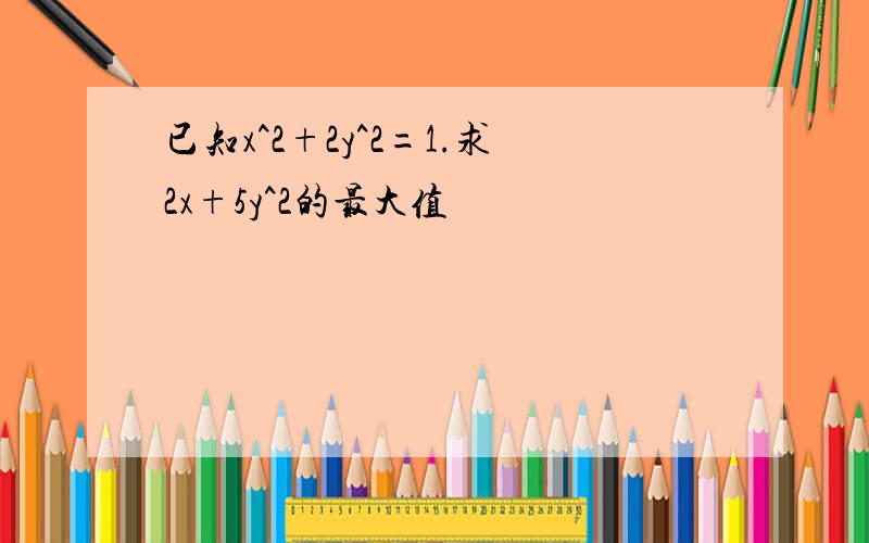 已知x^2+2y^2=1.求2x+5y^2的最大值