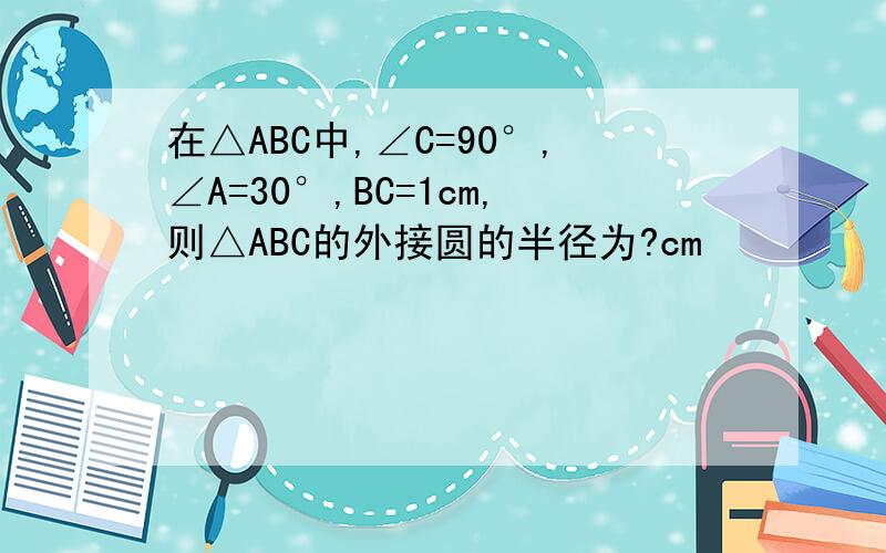 在△ABC中,∠C=90°,∠A=30°,BC=1cm,则△ABC的外接圆的半径为?cm