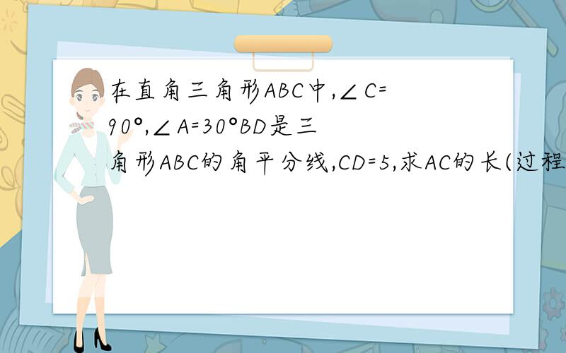 在直角三角形ABC中,∠C=90°,∠A=30°BD是三角形ABC的角平分线,CD=5,求AC的长(过程）