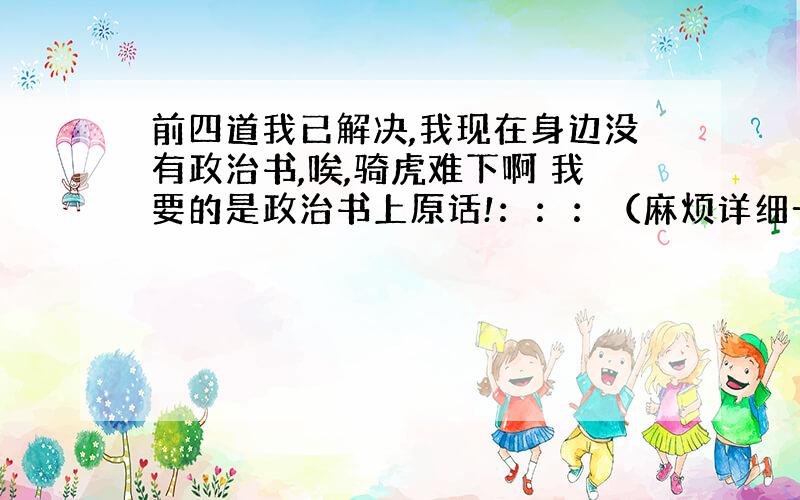 前四道我已解决,我现在身边没有政治书,唉,骑虎难下啊 我要的是政治书上原话!：：：（麻烦详细一点） 5生产和消费的关系是