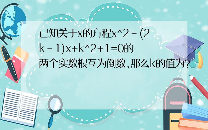 已知关于x的方程x^2-(2k-1)x+k^2+1=0的两个实数根互为倒数,那么k的值为?