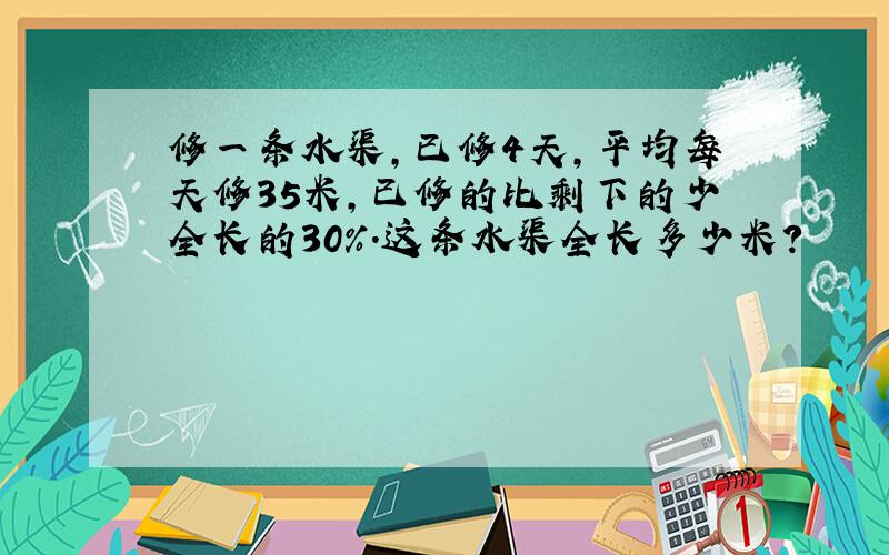 修一条水渠,已修4天,平均每天修35米,已修的比剩下的少全长的30%.这条水渠全长多少米?