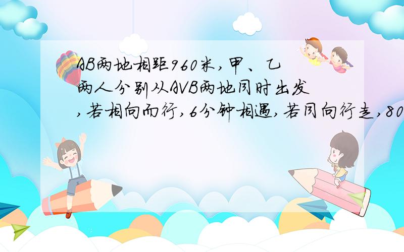 AB两地相距960米,甲、乙两人分别从AVB两地同时出发,若相向而行,6分钟相遇,若同向行走,80分钟甲可以追