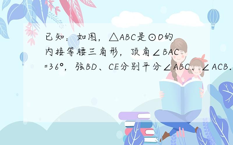 已知：如图，△ABC是⊙O的内接等腰三角形，顶角∠BAC=36°，弦BD、CE分别平分∠ABC、∠ACB．