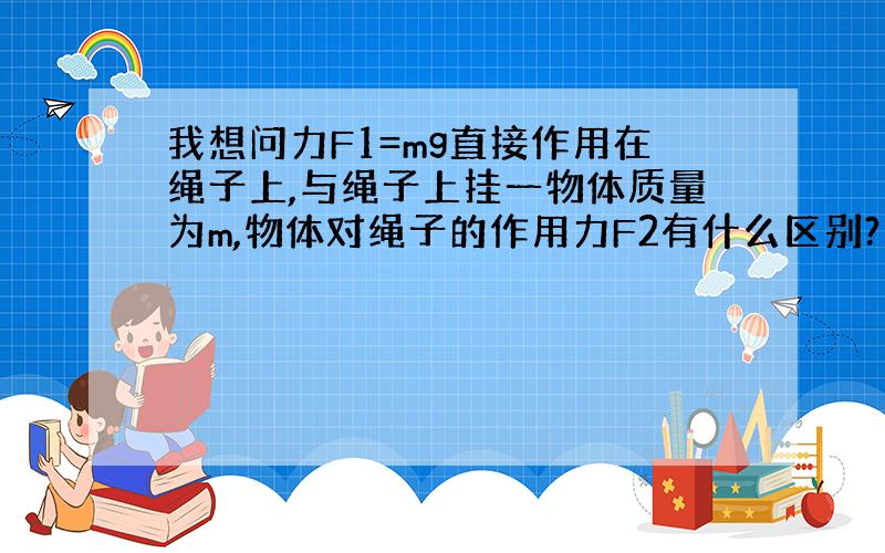 我想问力F1=mg直接作用在绳子上,与绳子上挂一物体质量为m,物体对绳子的作用力F2有什么区别?