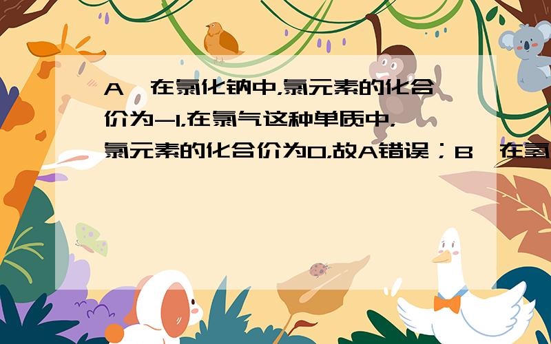 A、在氯化钠中，氯元素的化合价为-1，在氯气这种单质中，氯元素的化合价为0，故A错误；B、在氢气这种单质中，氢