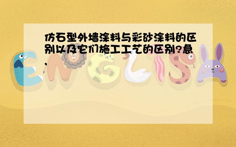 仿石型外墙涂料与彩砂涂料的区别以及它们施工工艺的区别?急,