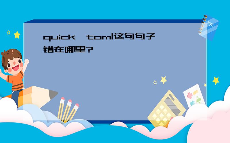 quick,tom!这句句子错在哪里?