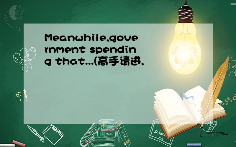 Meanwhile,government spending that...(高手请进,