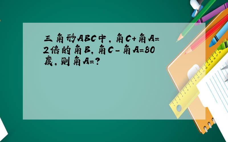 三角形ABC中,角C+角A=2倍的角B,角C-角A=80度,则角A=?