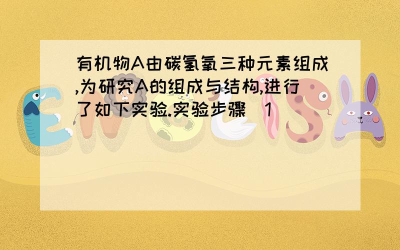 有机物A由碳氢氧三种元素组成,为研究A的组成与结构,进行了如下实验.实验步骤（1）