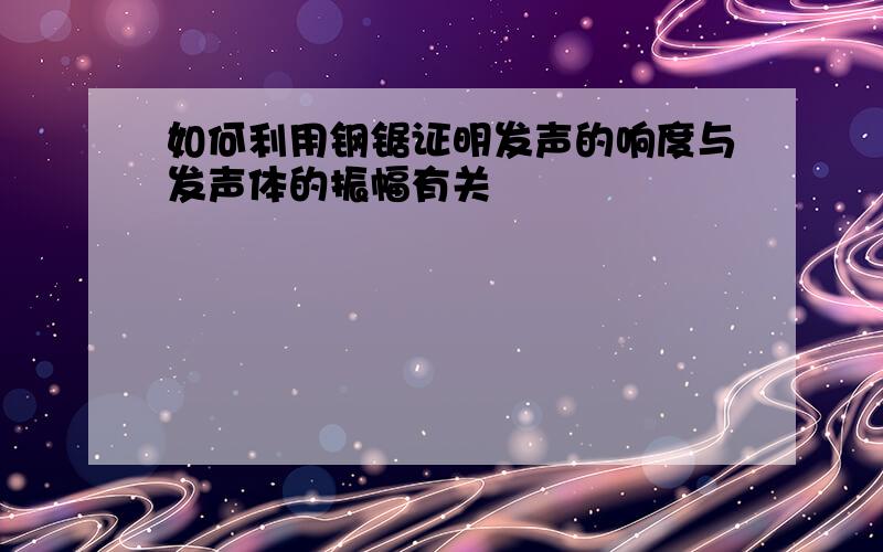 如何利用钢锯证明发声的响度与发声体的振幅有关