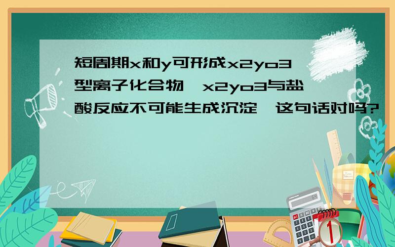 短周期x和y可形成x2yo3型离子化合物,x2yo3与盐酸反应不可能生成沉淀,这句话对吗?