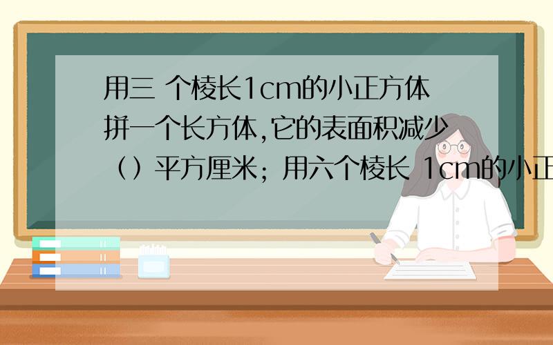 用三 个棱长1cm的小正方体拼一个长方体,它的表面积减少﹙﹚平方厘米；用六个棱长 1cm的小正方体拼长方体,