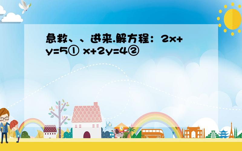 急救、、进来.解方程：2x+y=5① x+2y=4②