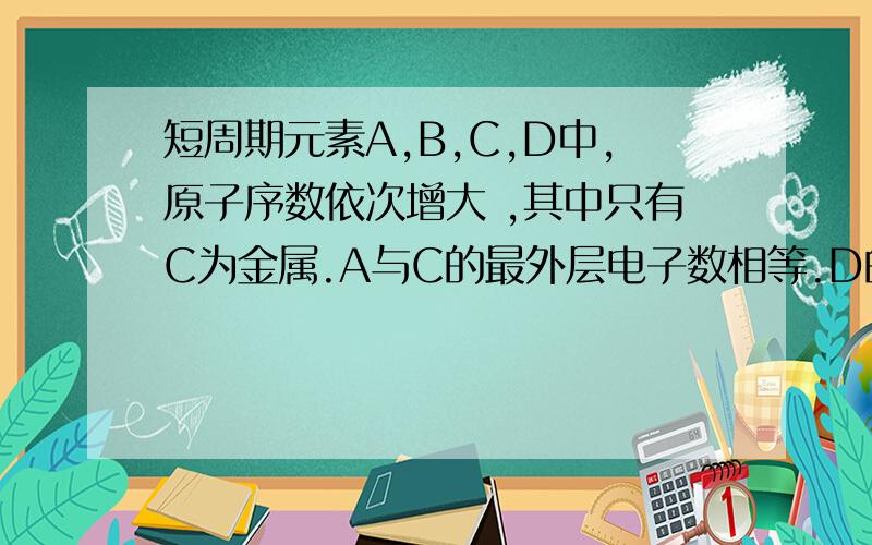 短周期元素A,B,C,D中,原子序数依次增大 ,其中只有C为金属.A与C的最外层电子数相等.D的M层