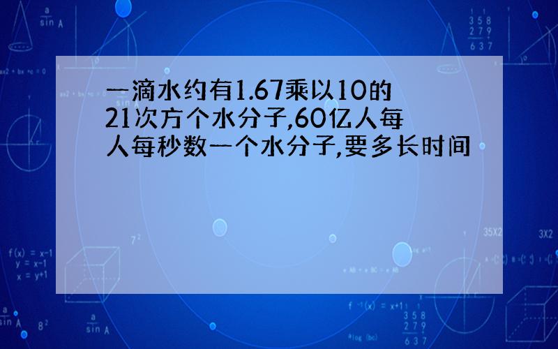 一滴水约有1.67乘以10的21次方个水分子,60亿人每人每秒数一个水分子,要多长时间