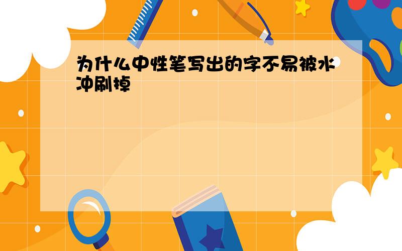 为什么中性笔写出的字不易被水冲刷掉