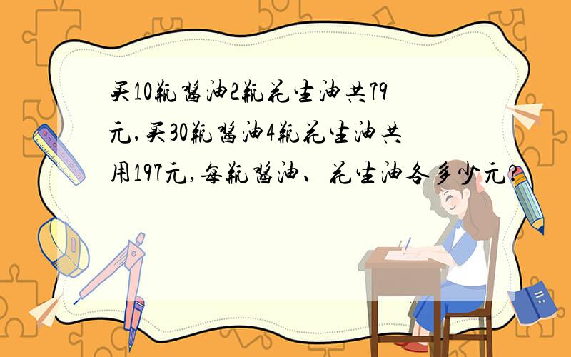 买10瓶酱油2瓶花生油共79元,买30瓶酱油4瓶花生油共用197元,每瓶酱油、花生油各多少元?